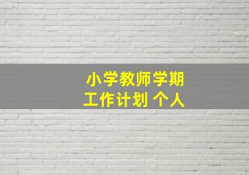 小学教师学期工作计划 个人